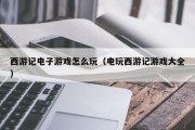 西游记电子游戏怎么玩（电玩西游记游戏大全）